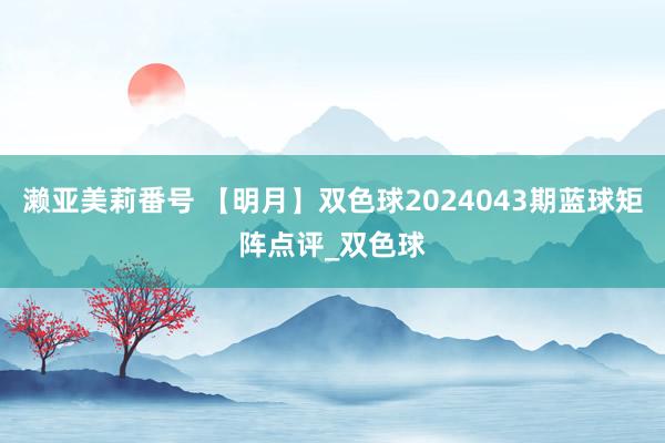 濑亚美莉番号 【明月】双色球2024043期蓝球矩阵点评_双色球