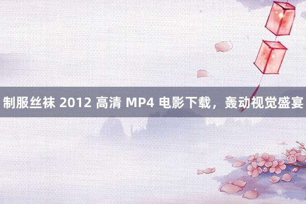 制服丝袜 2012 高清 MP4 电影下载，轰动视觉盛宴