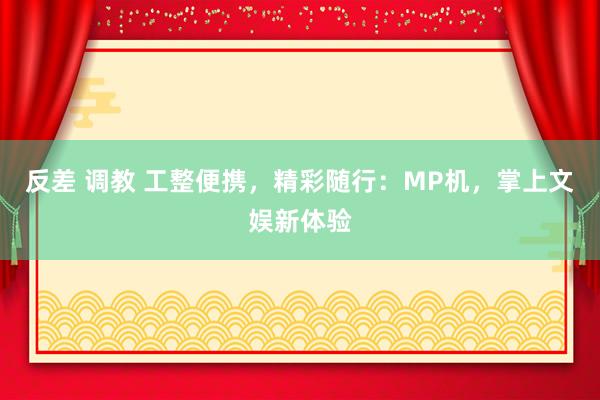 反差 调教 工整便携，精彩随行：MP机，掌上文娱新体验