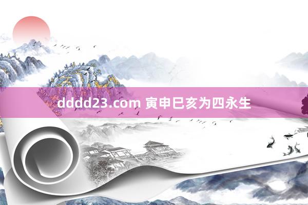 dddd23.com 寅申巳亥为四永生