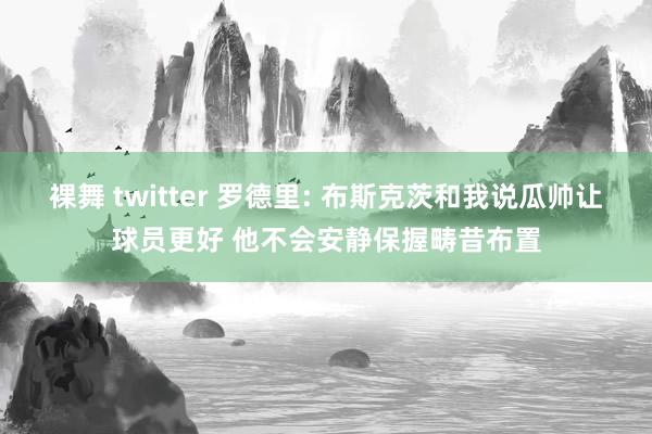 裸舞 twitter 罗德里: 布斯克茨和我说瓜帅让球员更好 他不会安静保握畴昔布置