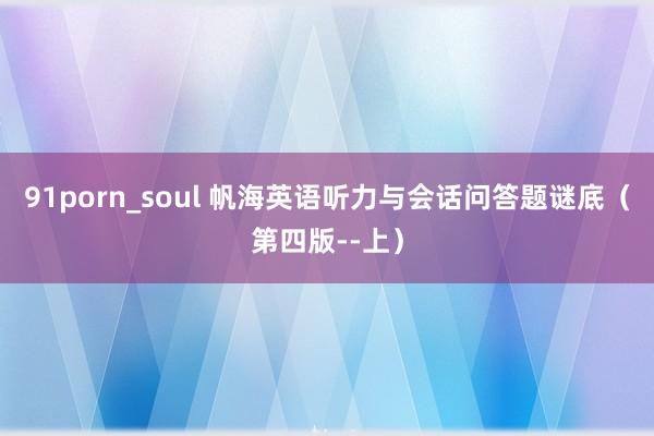 91porn_soul 帆海英语听力与会话问答题谜底（第四版--上）