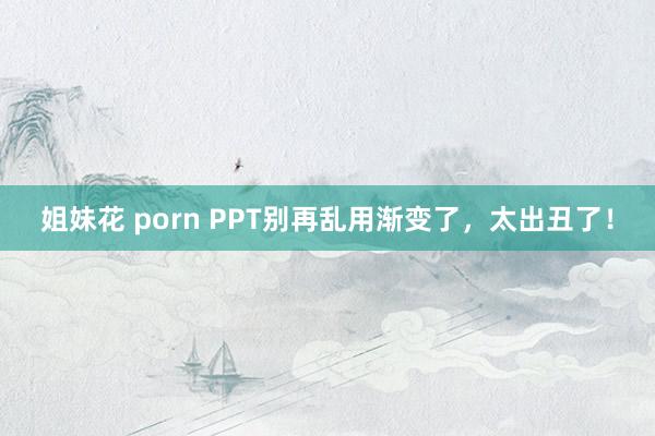 姐妹花 porn PPT别再乱用渐变了，太出丑了！