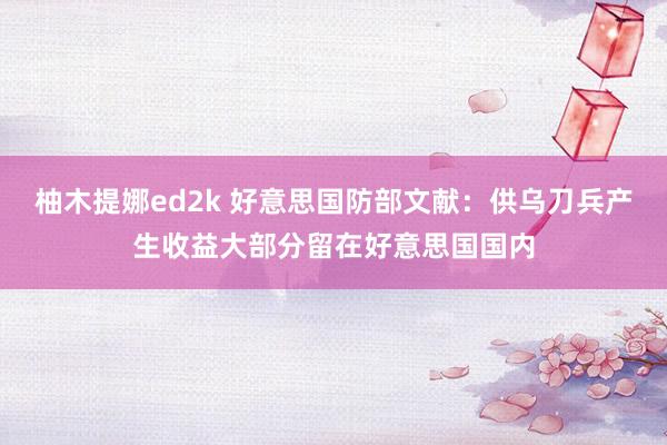 柚木提娜ed2k 好意思国防部文献：供乌刀兵产生收益大部分留在好意思国国内