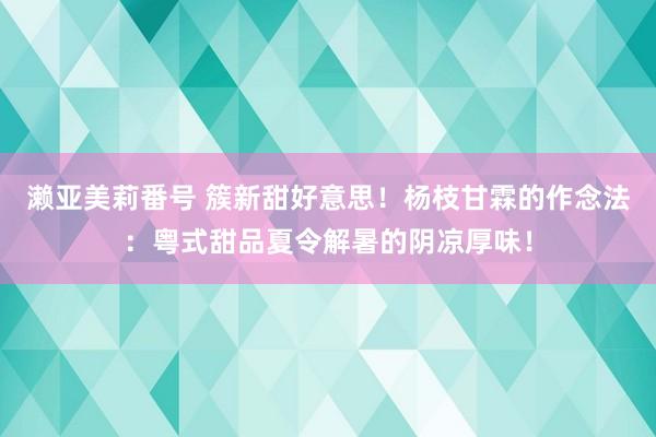 濑亚美莉番号 簇新甜好意思！杨枝甘霖的作念法：粤式甜品夏令解暑的阴凉厚味！