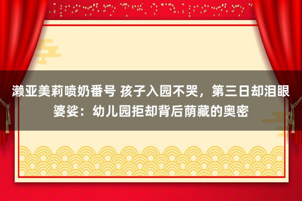 濑亚美莉喷奶番号 孩子入园不哭，第三日却泪眼婆娑：幼儿园拒却背后荫藏的奥密