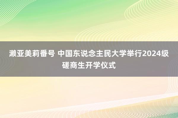 濑亚美莉番号 中国东说念主民大学举行2024级磋商生开学仪式