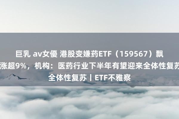 巨乳 av女優 港股变嫌药ETF（159567）飘红，康方生物涨超9%，机构：医药行业下半年有望迎来全体性复苏丨ETF不雅察