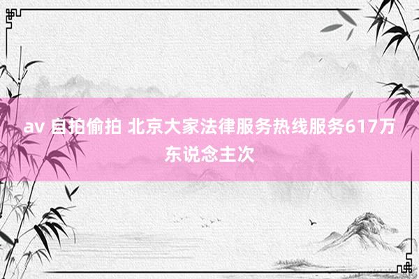 av 自拍偷拍 北京大家法律服务热线服务617万东说念主次