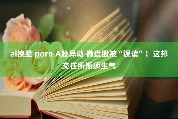 ai换脸 porn A股异动 微盘股被“误读”！这邦交往所斯须生气