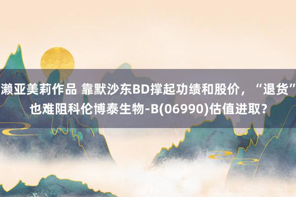 濑亚美莉作品 靠默沙东BD撑起功绩和股价，“退货”也难阻科伦博泰生物-B(06990)估值进取？