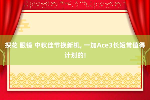 探花 眼镜 中秋佳节换新机， 一加Ace3长短常值得计划的!