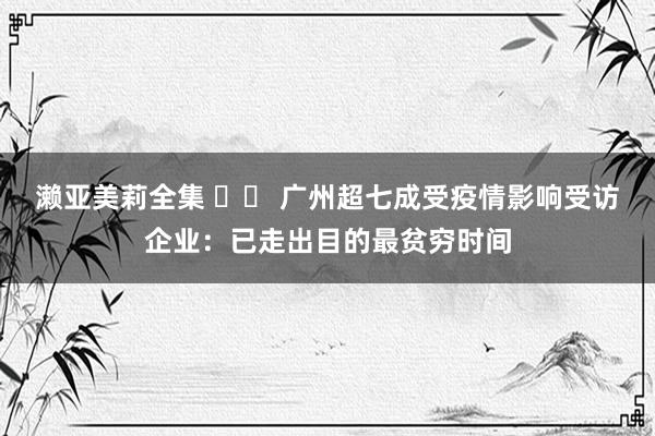 濑亚美莉全集 		 广州超七成受疫情影响受访企业：已走出目的最贫穷时间