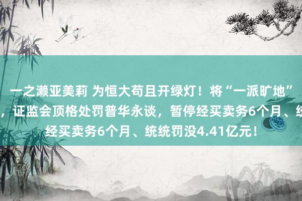 一之濑亚美莉 为恒大苟且开绿灯！将“一派旷地”认成楼盘，财政部，证监会顶格处罚普华永谈，暂停经买卖务6个月、统统罚没4.41亿元！