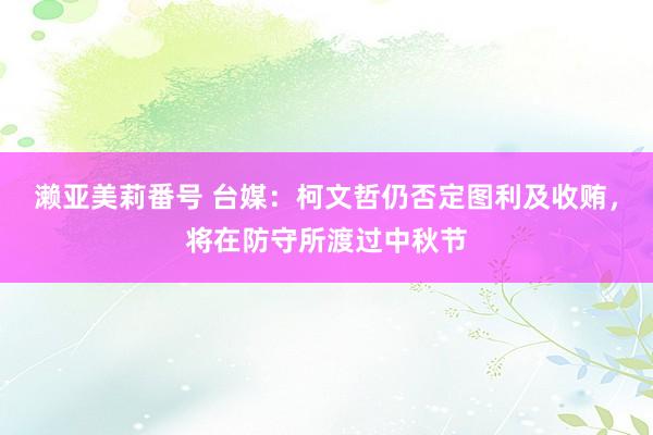 濑亚美莉番号 台媒：柯文哲仍否定图利及收贿，将在防守所渡过中秋节