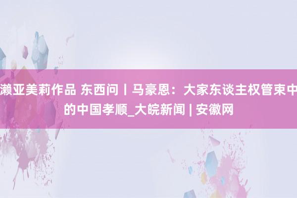 濑亚美莉作品 东西问丨马豪恩：大家东谈主权管束中的中国孝顺_大皖新闻 | 安徽网