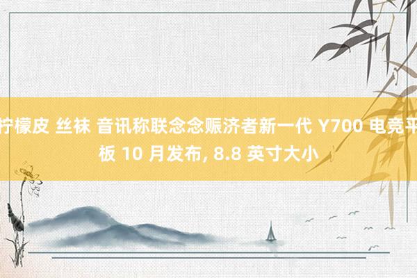 柠檬皮 丝袜 音讯称联念念赈济者新一代 Y700 电竞平板 10 月发布， 8.8 英寸大小