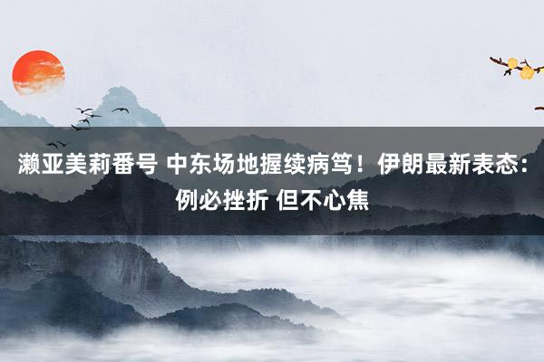 濑亚美莉番号 中东场地握续病笃！伊朗最新表态：例必挫折 但不心焦