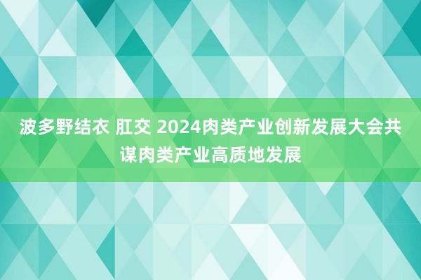 波多野结衣 肛交 2024肉类产业创新发展大会共谋肉类产业高质地发展