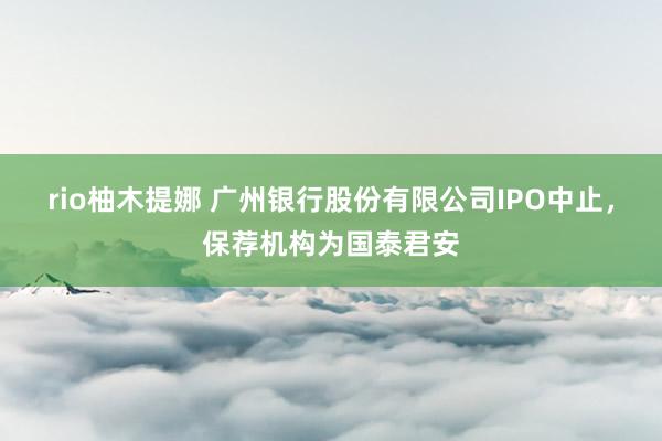 rio柚木提娜 广州银行股份有限公司IPO中止，保荐机构为国泰君安