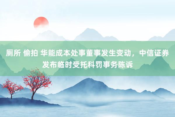 厕所 偷拍 华能成本处事董事发生变动，中信证券发布临时受托科罚事务陈诉