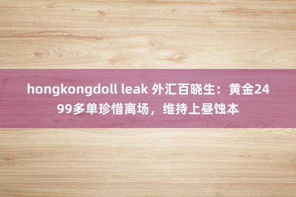 hongkongdoll leak 外汇百晓生：黄金2499多单珍惜离场，维持上昼蚀本