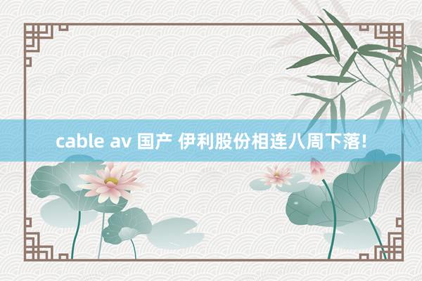 cable av 国产 伊利股份相连八周下落!