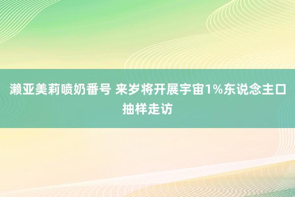 濑亚美莉喷奶番号 来岁将开展宇宙1%东说念主口抽样走访