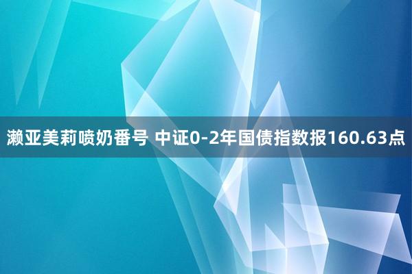 濑亚美莉喷奶番号 中证0-2年国债指数报160.63点