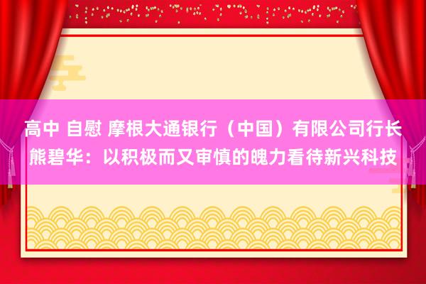 高中 自慰 摩根大通银行（中国）有限公司行长熊碧华：以积极而又审慎的魄力看待新兴科技