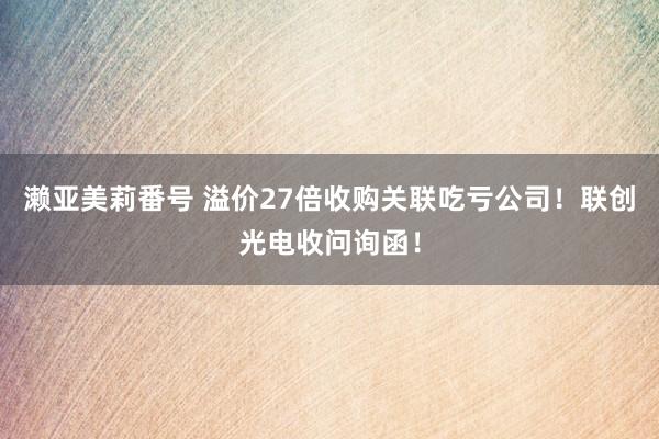 濑亚美莉番号 溢价27倍收购关联吃亏公司！联创光电收问询函！