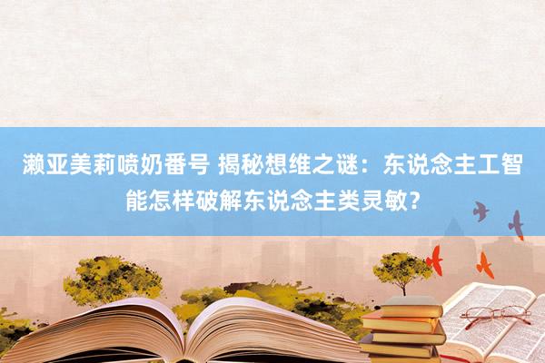 濑亚美莉喷奶番号 揭秘想维之谜：东说念主工智能怎样破解东说念主类灵敏？