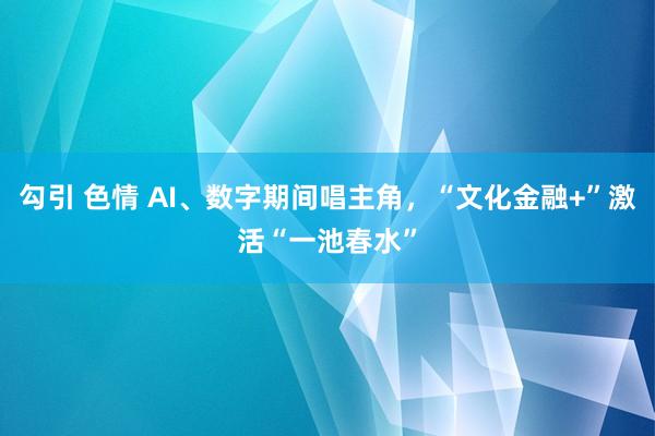 勾引 色情 AI、数字期间唱主角，“文化金融+”激活“一池春水”