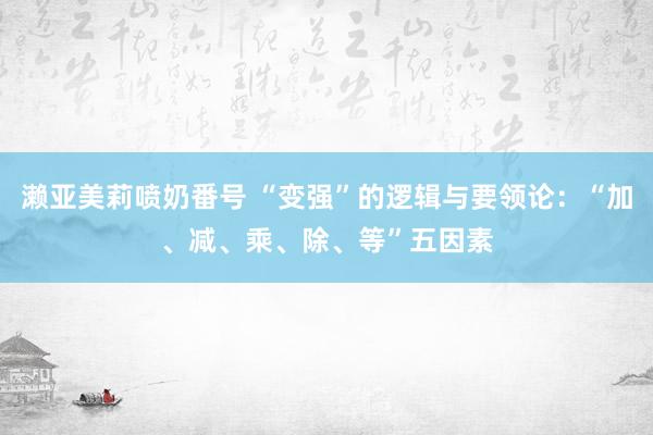 濑亚美莉喷奶番号 “变强”的逻辑与要领论：“加、减、乘、除、等”五因素