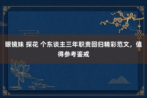 眼镜妹 探花 个东谈主三年职责回归精彩范文，值得参考鉴戒