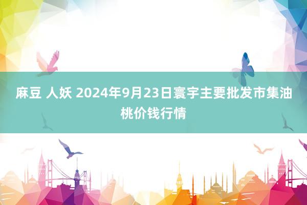 麻豆 人妖 2024年9月23日寰宇主要批发市集油桃价钱行情