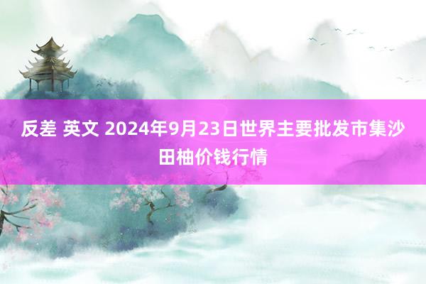 反差 英文 2024年9月23日世界主要批发市集沙田柚价钱行情