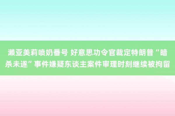 濑亚美莉喷奶番号 好意思功令官裁定特朗普“暗杀未遂”事件嫌疑东谈主案件审理时刻继续被拘留