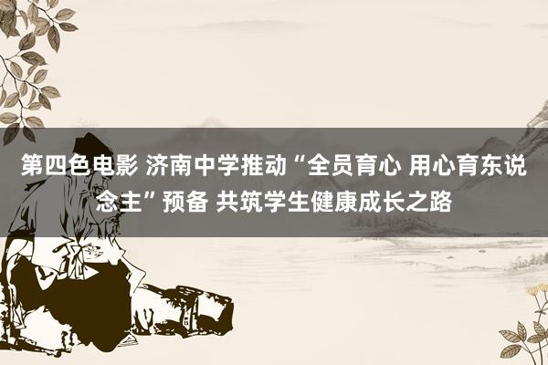 第四色电影 济南中学推动“全员育心 用心育东说念主”预备 共筑学生健康成长之路