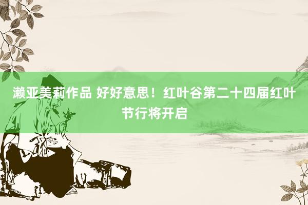 濑亚美莉作品 好好意思！红叶谷第二十四届红叶节行将开启