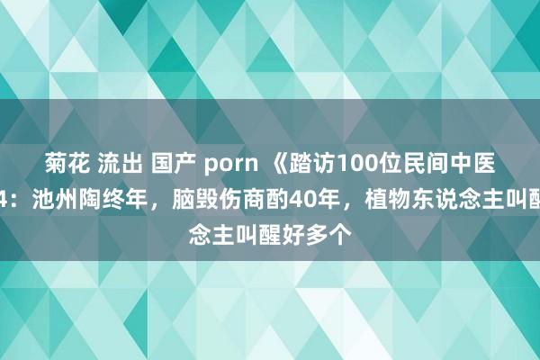 菊花 流出 国产 porn 《踏访100位民间中医》之134：池州陶终年，脑毁伤商酌40年，植物东说念主叫醒好多个