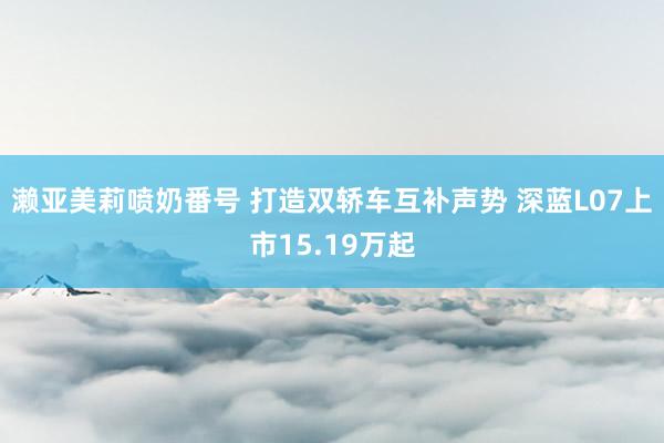 濑亚美莉喷奶番号 打造双轿车互补声势 深蓝L07上市15.19万起