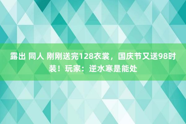 露出 同人 刚刚送完128衣裳，国庆节又送98时装！玩家：逆水寒是能处