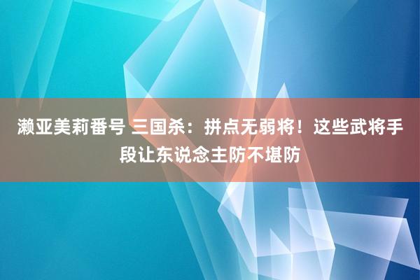 濑亚美莉番号 三国杀：拼点无弱将！这些武将手段让东说念主防不堪防