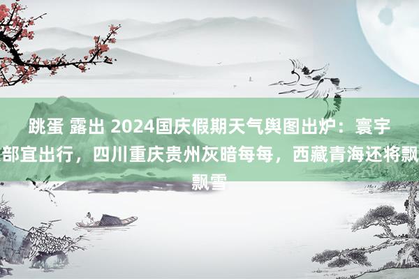 跳蛋 露出 2024国庆假期天气舆图出炉：寰宇大部宜出行，四川重庆贵州灰暗每每，西藏青海还将飘雪