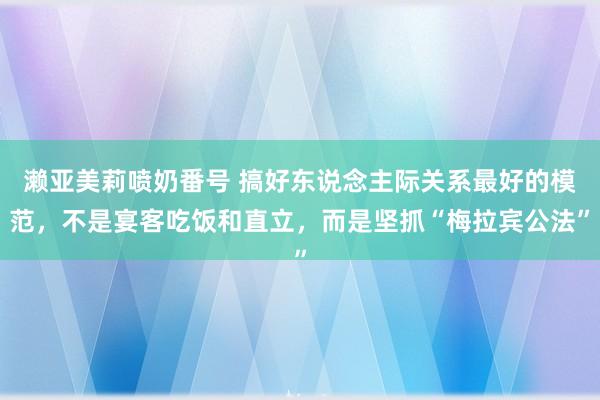 濑亚美莉喷奶番号 搞好东说念主际关系最好的模范，不是宴客吃饭和直立，而是坚抓“梅拉宾公法”