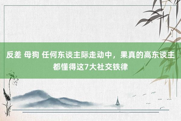 反差 母狗 任何东谈主际走动中，果真的高东谈主都懂得这7大社交铁律