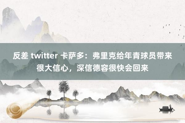 反差 twitter 卡萨多：弗里克给年青球员带来很大信心，深信德容很快会回来