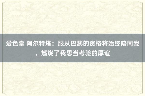 爱色堂 阿尔特塔：服从巴黎的资格将始终陪同我，燃烧了我思当考验的厚谊