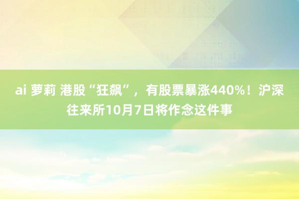 ai 萝莉 港股“狂飙”，有股票暴涨440%！沪深往来所10月7日将作念这件事